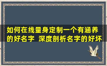 如何在线量身定制一个有涵养  的好名字  深度剖析名字的好坏